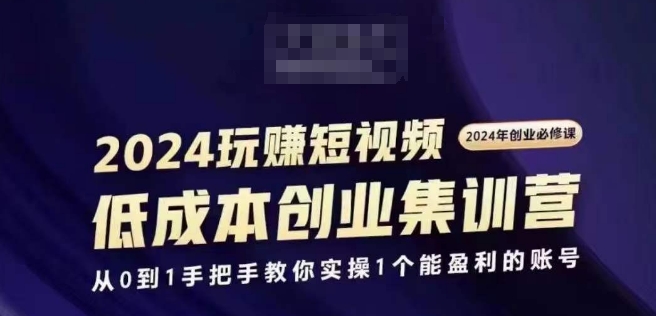2024短视频创业集训班，2024创业必修，从0到1手把手教你实操1个能盈利的账号-599资源坊