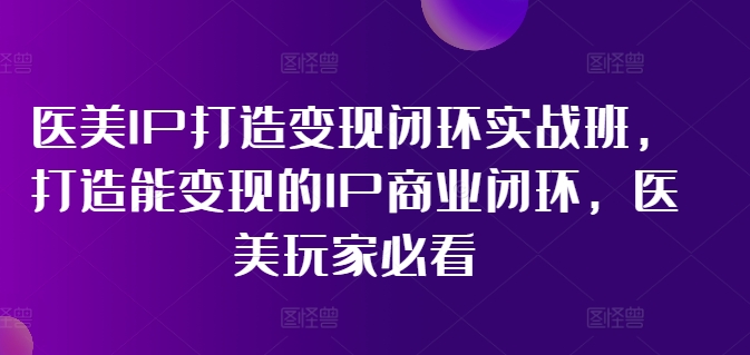 医美IP打造变现闭环实战班，打造能变现的IP商业闭环，医美玩家必看!-599资源坊