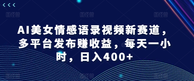 AI美女情感语录视频新赛道，多平台发布赚收益，每天一小时，日入400+【揭秘】-599资源坊