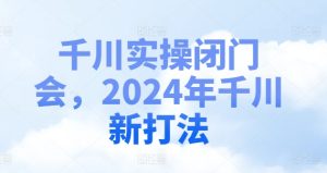 千川实操闭门会,2024年千川新打法-599资源坊