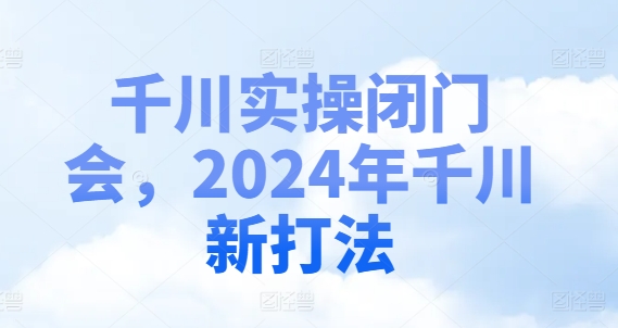 千川实操闭门会，2024年千川新打法-599资源坊