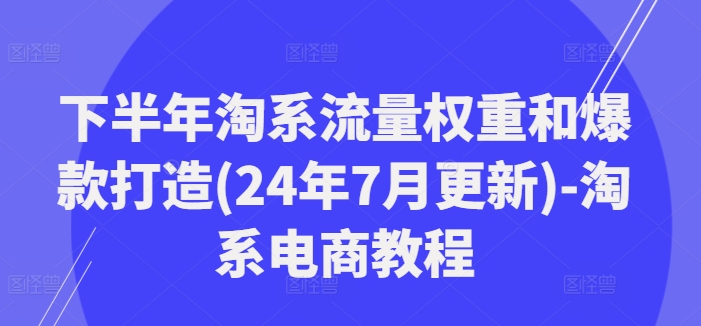 下半年淘系流量权重和爆款打造(24年7月更新)-淘系电商教程-599资源坊
