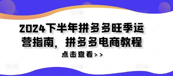 2024下半年拼多多旺季运营指南，拼多多电商教程-599资源坊