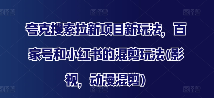 夸克搜索拉新项目新玩法，百家号和小红书的混剪玩法(影视，动漫混剪)-599资源坊