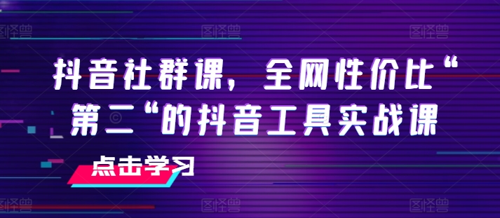 抖音社群课，全网性价比“第二“的抖音工具实战课-599资源坊