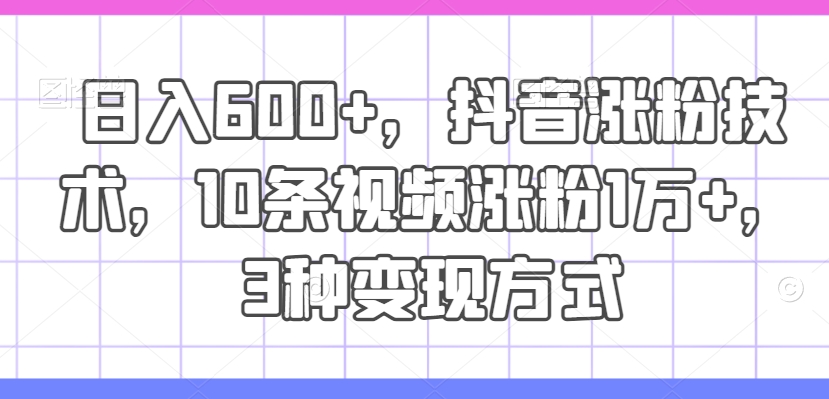 日入600+，抖音涨粉技术，10条视频涨粉1万+，3种变现方式【揭秘】-599资源坊
