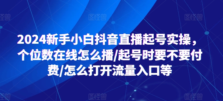 2024新手小白抖音直播起号实操，个位数在线怎么播/起号时要不要付费/怎么打开流量入口等-599资源坊