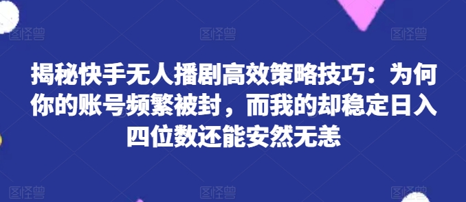揭秘快手无人播剧高效策略技巧：为何你的账号频繁被封，而我的却稳定日入四位数还能安然无恙【揭秘】-599资源坊