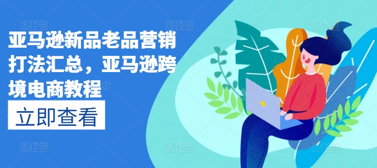 亚马逊新品老品营销打法汇总，亚马逊跨境电商教程-599资源坊
