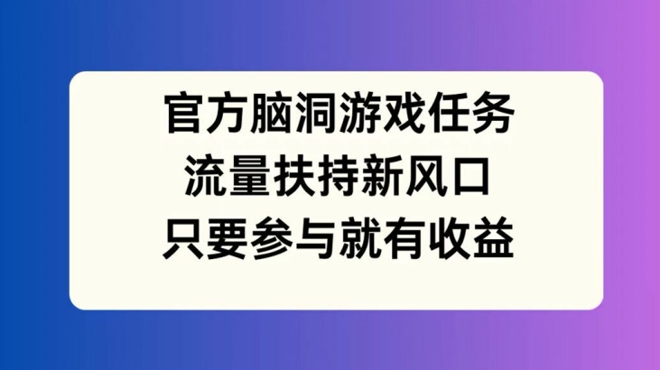 官方脑洞游戏任务，流量扶持新风口，只要参与就有收益【揭秘】-599资源坊