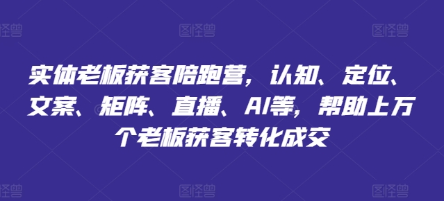 实体老板获客陪跑营，认知、定位、文案、矩阵、直播、AI等，帮助上万个老板获客转化成交-599资源坊