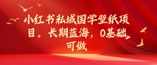小红书私域国学壁纸项目，长期蓝海，0基础可做【揭秘】-599资源坊