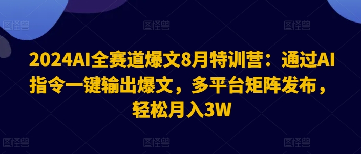 2024AI全赛道爆文8月特训营：通过AI指令一键输出爆文，多平台矩阵发布，轻松月入3W【揭秘】-599资源坊