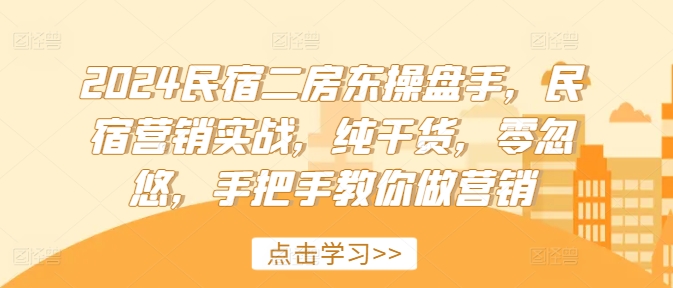 2024民宿二房东操盘手，民宿营销实战，纯干货，零忽悠，手把手教你做营销-599资源坊
