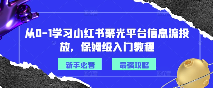从0-1学习小红书聚光平台信息流投放，保姆级入门教程-599资源坊