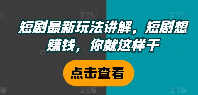 短剧最新玩法讲解，短剧想赚钱，你就这样干-599资源坊