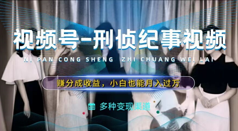 利用刑侦纪实视频，赚视频号分成计划收益，操作简单，新手小白轻松月入过万【揭秘】-599资源坊