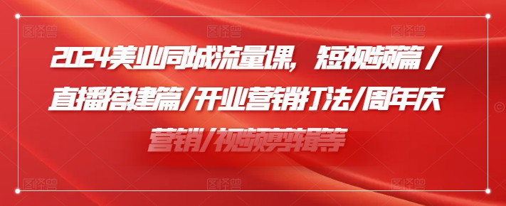 2024美业同城流量课，短视频篇 /直播搭建篇/开业营销打法/周年庆营销/视频剪辑等-599资源坊