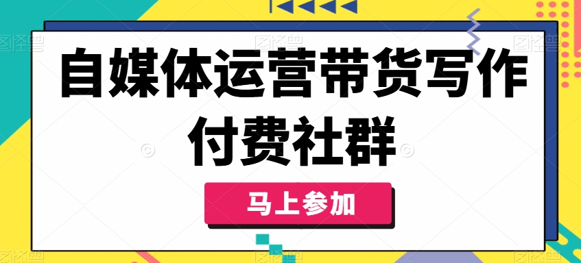 自媒体运营带货写作付费社群，带货是自媒体人必须掌握的能力-599资源坊