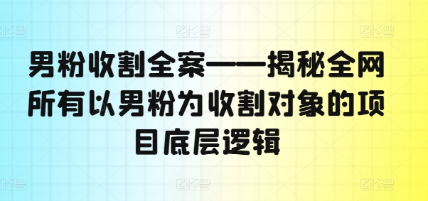 男粉收割全案——揭秘全网所有以男粉为收割对象的项目底层逻辑-599资源坊