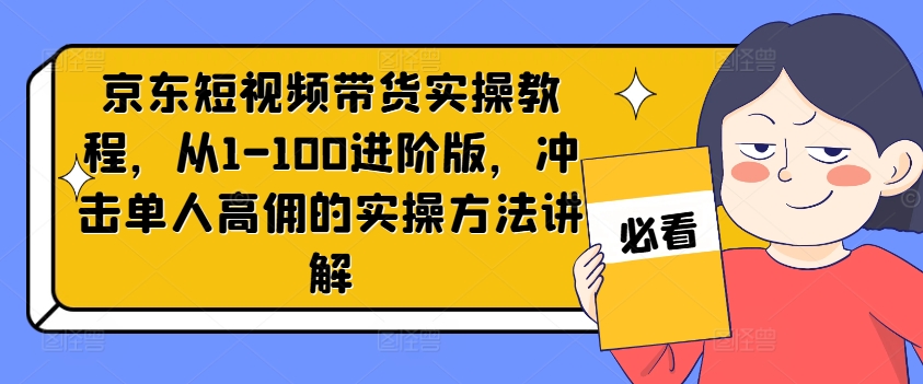 京东短视频带货实操教程，从1-100进阶版，冲击单人高佣的实操方法讲解-599资源坊