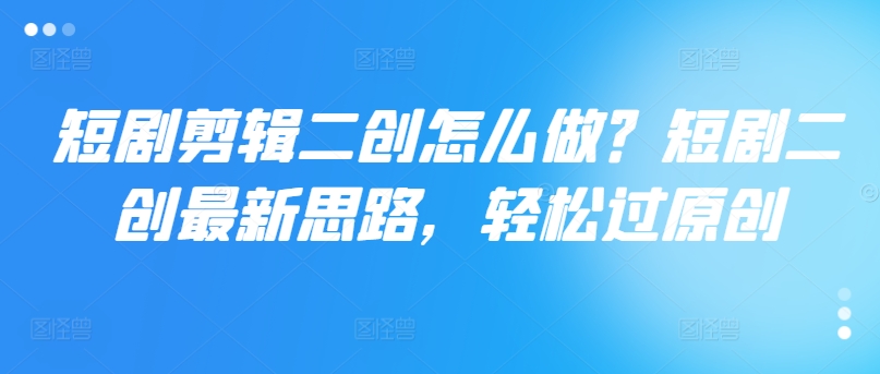 短剧剪辑二创怎么做？短剧二创最新思路，轻松过原创-599资源坊