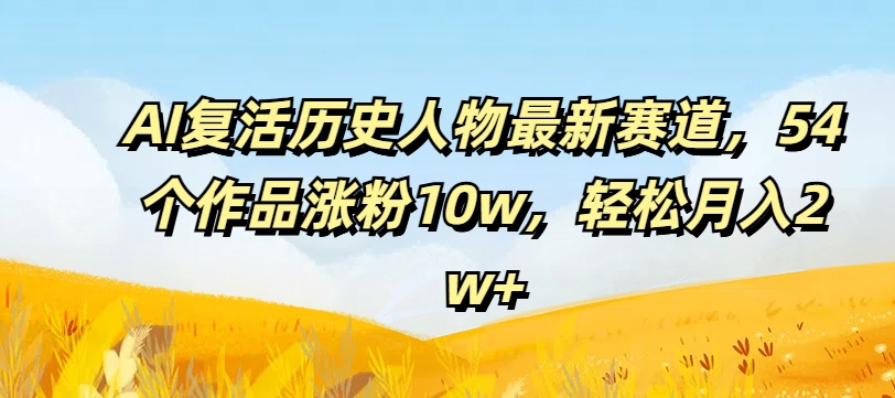 AI复活历史人物最新赛道，54个作品涨粉10w，轻松月入2w+【揭秘】-599资源坊