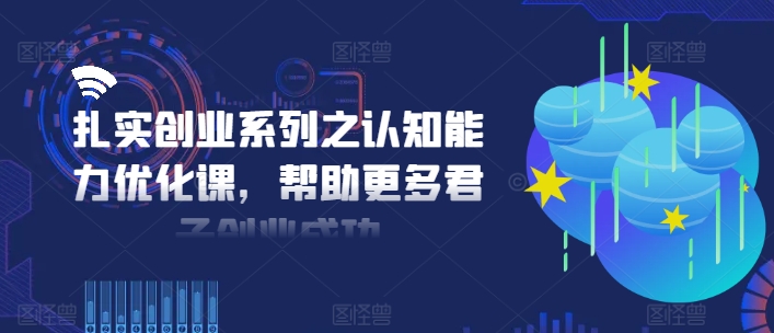 扎实创业系列之认知能力优化课，帮助更多君子创业成功-599资源坊
