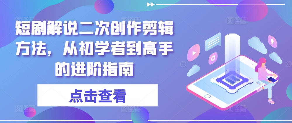 短剧解说二次创作剪辑方法，从初学者到高手的进阶指南-599资源坊