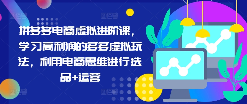拼多多电商虚拟进阶课，学习高利润的多多虚拟玩法，利用电商思维进行选品+运营-599资源坊