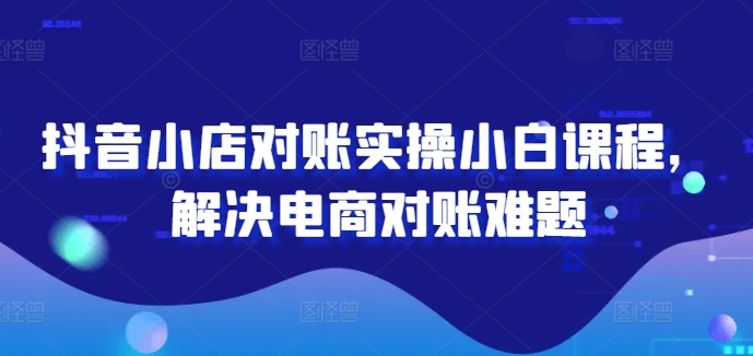 抖音小店对账实操小白课程，解决电商对账难题-599资源坊
