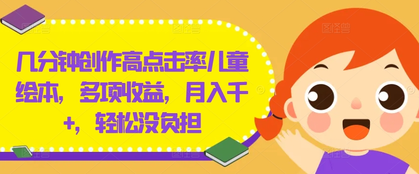 几分钟创作高点击率儿童绘本，多项收益，月入千+，轻松没负担【揭秘】-599资源坊