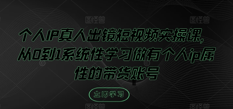个人IP真人出镜短视频实操课，从0到1系统性学习做有个人ip属性的带货账号-599资源坊