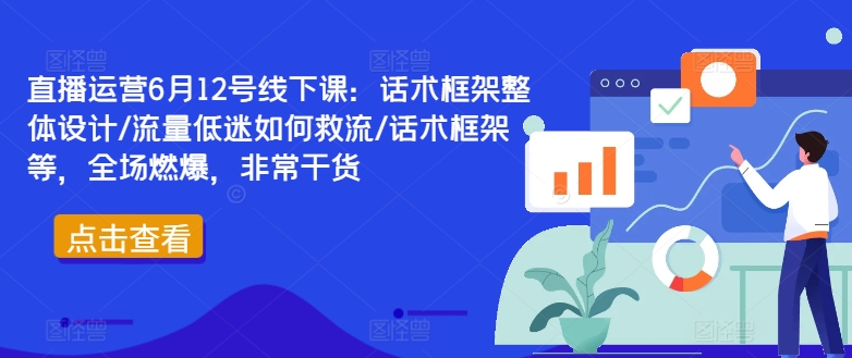 直播运营6月12号线下课：话术框架整体设计/流量低迷如何救流/话术框架等，全场燃爆，非常干货-599资源坊