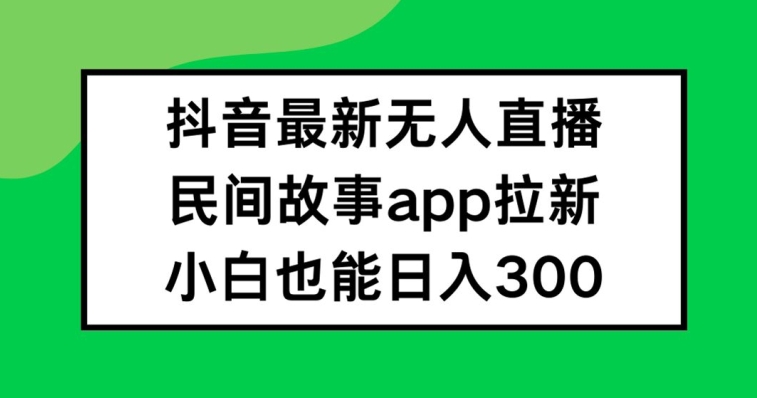 抖音无人直播，民间故事APP拉新，小白也能日入300+【揭秘】-599资源坊