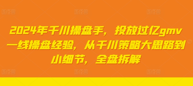 2024年千川操盘手，投放过亿gmv一线操盘经验，从千川策略大思路到小细节，全盘拆解-599资源坊