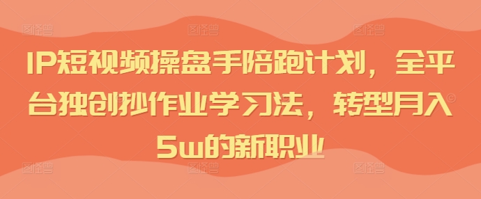 IP短视频操盘手陪跑计划，全平台独创抄作业学习法，转型月入5w的新职业-599资源坊