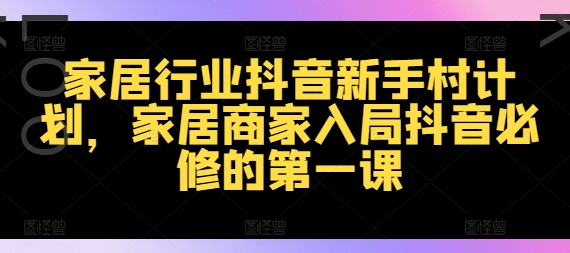 家居行业抖音新手村计划，家居商家入局抖音必修的第一课-599资源坊