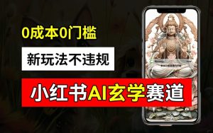 小红书玄学赛道AI新玩法,不违规不封号,0成本0投入,AI批量生成,已有账号变现2w+【揭秘】-599资源坊