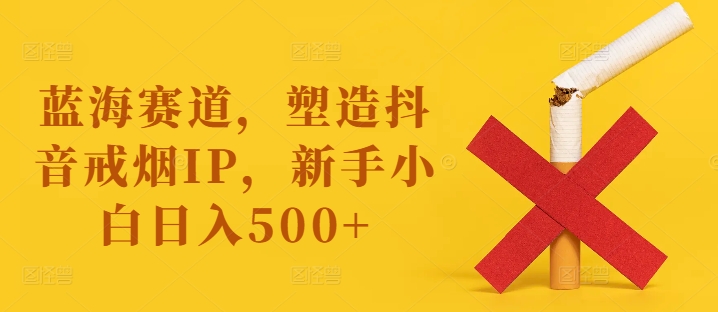 蓝海赛道，塑造抖音戒烟IP，新手小白日入500+【揭秘】-599资源坊