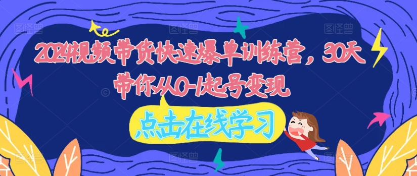 2024视频带货快速爆单训练营，30天带你从0-1起号变现-599资源坊