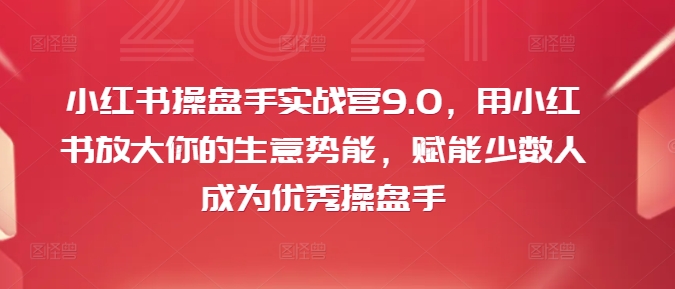 小红书操盘手实战营9.0，用小红书放大你的生意势能，赋能少数人成为优秀操盘手-599资源坊