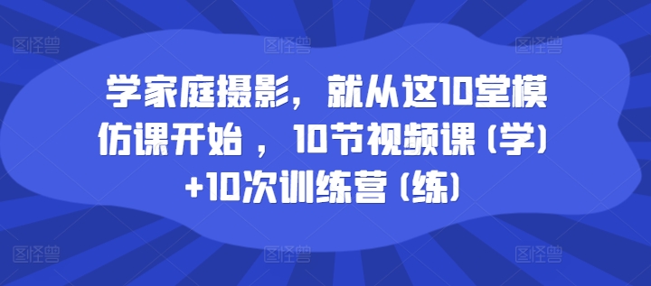 学家庭摄影，就从这10堂模仿课开始 ，10节视频课(学)+10次训练营(练)-599资源坊
