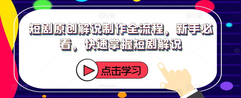 短剧原创解说制作全流程，新手必看，快速掌握短剧解说-599资源坊