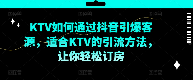 KTV抖音短视频营销，KTV如何通过抖音引爆客源，适合KTV的引流方法，让你轻松订房-599资源坊