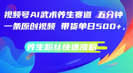 视频号AI武术养生赛道，五分钟一条原创视频，带货单日几张，养生粉丝快速涨粉【揭秘】-599资源坊