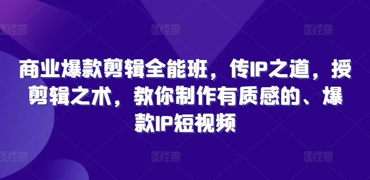 商业爆款剪辑全能班，传IP之道，授剪辑之术，教你制作有质感的、爆款IP短视频-599资源坊