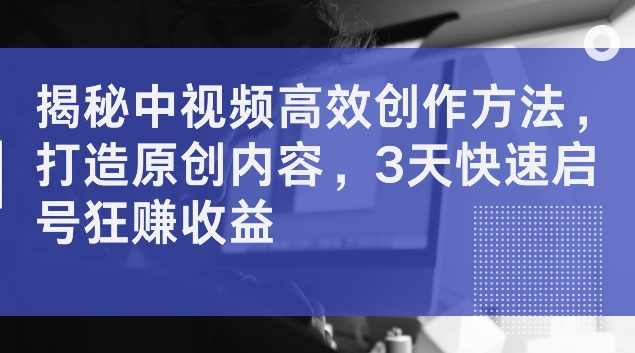 揭秘中视频高效创作方法，打造原创内容，3天快速启号狂赚收益【揭秘】-599资源坊