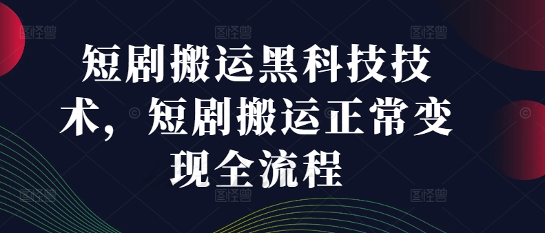 短剧搬运黑科技技术，短剧搬运正常变现全流程-599资源坊