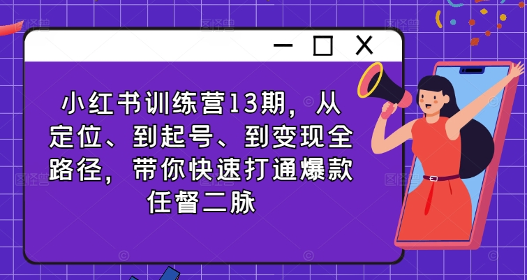 小红书训练营13期，从定位、到起号、到变现全路径，带你快速打通爆款任督二脉-599资源坊